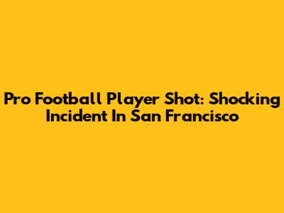 Pro Football Player Shot: Shocking Incident In San Francisco