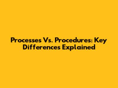 Processes Vs. Procedures: Key Differences Explained