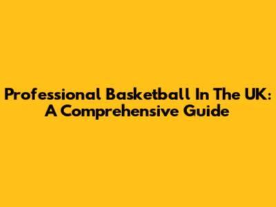 Professional Basketball In The UK: A Comprehensive Guide