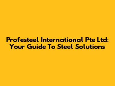 Profesteel International Pte Ltd: Your Guide To Steel Solutions
