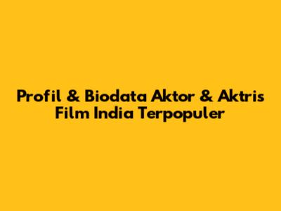 Profil & Biodata Aktor & Aktris Film India Terpopuler