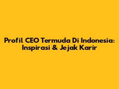 Profil CEO Termuda Di Indonesia: Inspirasi & Jejak Karir