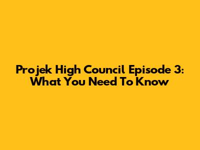 Projek High Council Episode 3: What You Need To Know