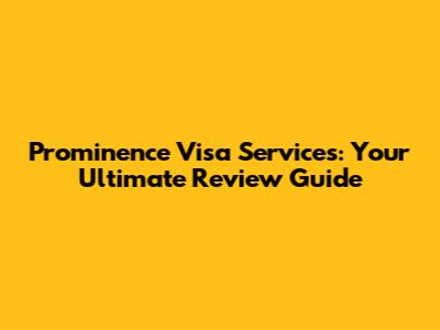 Prominence Visa Services: Your Ultimate Review Guide