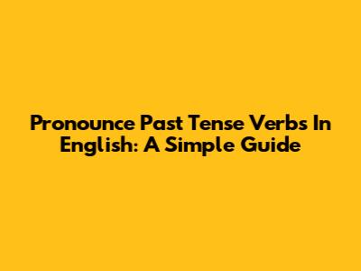Pronounce Past Tense Verbs In English: A Simple Guide