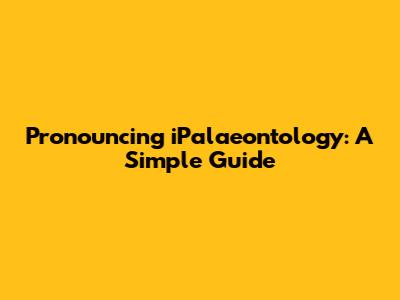 Pronouncing "iPalaeontology": A Simple Guide