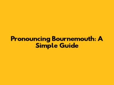 Pronouncing Bournemouth: A Simple Guide