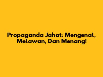 Propaganda Jahat: Mengenal, Melawan, Dan Menang!