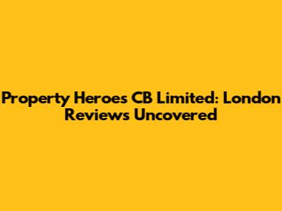 Property Heroes CB Limited: London Reviews Uncovered