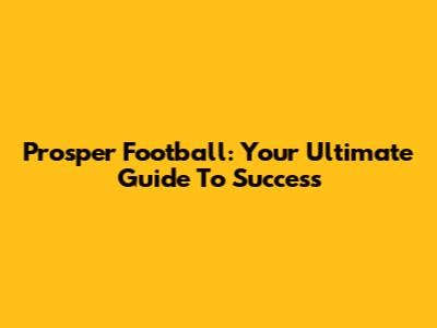 Prosper Football: Your Ultimate Guide To Success