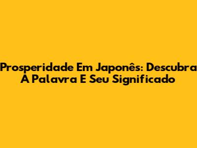 Prosperidade Em Japonês: Descubra A Palavra E Seu Significado