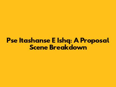 Pse Itashanse E Ishq: A Proposal Scene Breakdown