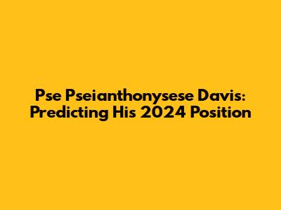 Pse Pseianthonysese Davis: Predicting His 2024 Position