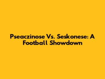 Pseaczinose Vs. Seskonese: A Football Showdown