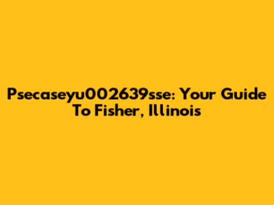 Psecaseyu002639sse: Your Guide To Fisher, Illinois