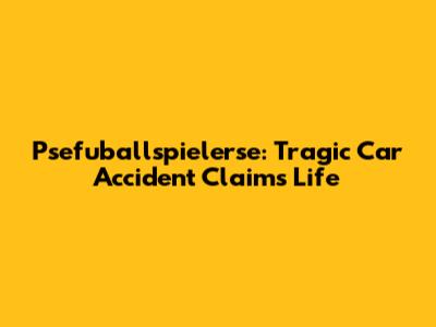 Psefuballspielerse: Tragic Car Accident Claims Life