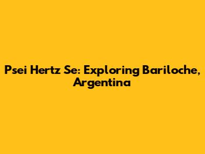 Psei Hertz Se: Exploring Bariloche, Argentina