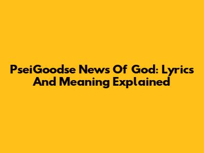 PseiGoodse News Of God: Lyrics And Meaning Explained