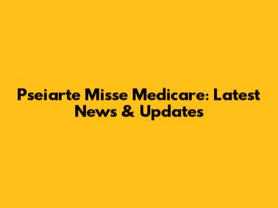 Pseiarte Misse Medicare: Latest News & Updates
