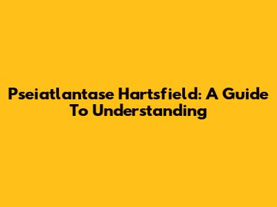 Pseiatlantase Hartsfield: A Guide To Understanding