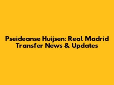 Pseideanse Huijsen: Real Madrid Transfer News & Updates