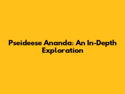 Pseideese Ananda: An In-Depth Exploration