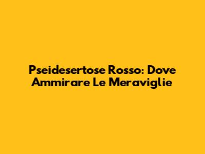 Pseidesertose Rosso: Dove Ammirare Le Meraviglie