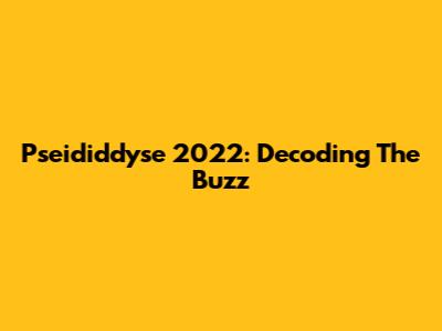 Pseididdyse 2022: Decoding The Buzz