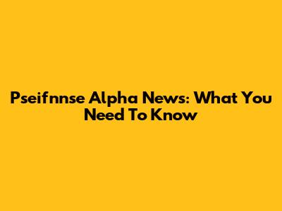 Pseifnnse Alpha News: What You Need To Know