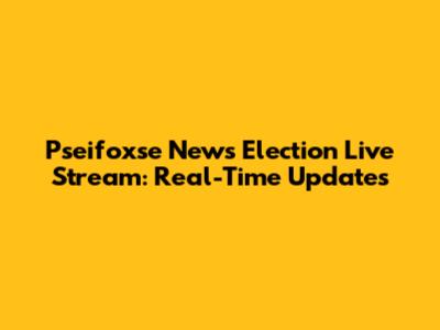 Pseifoxse News Election Live Stream: Real-Time Updates