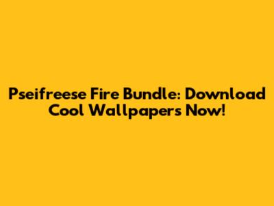 Pseifreese Fire Bundle: Download Cool Wallpapers Now!