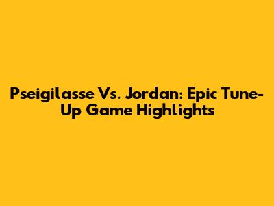 Pseigilasse Vs. Jordan: Epic Tune-Up Game Highlights