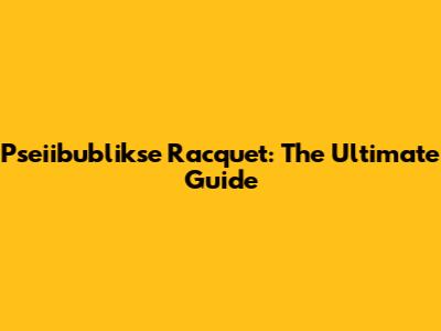 Pseiibublikse Racquet: The Ultimate Guide