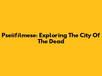 Pseiifilmese: Exploring The City Of The Dead