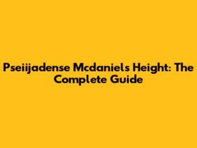 Pseiijadense Mcdaniels Height: The Complete Guide