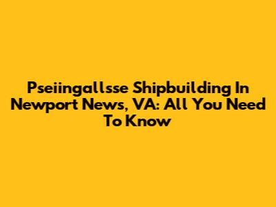 Pseiingallsse Shipbuilding In Newport News, VA: All You Need To Know
