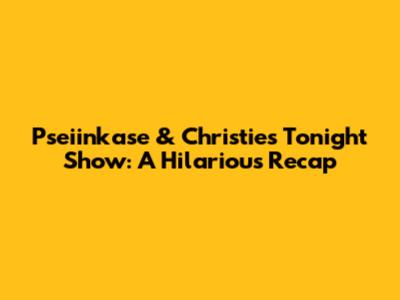Pseiinkase & Christie's Tonight Show: A Hilarious Recap