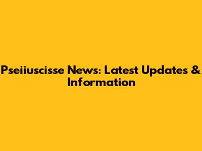 Pseiiuscisse News: Latest Updates & Information