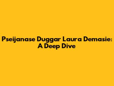 Pseijanase Duggar Laura Demasie: A Deep Dive