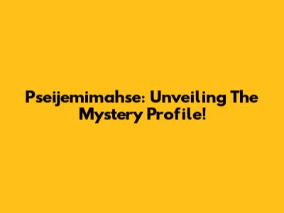 Pseijemimahse: Unveiling The Mystery Profile!