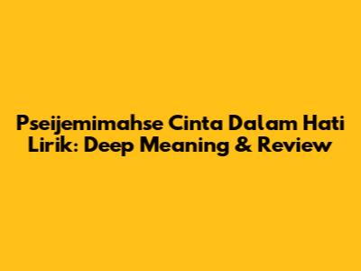 Pseijemimahse Cinta Dalam Hati Lirik: Deep Meaning & Review