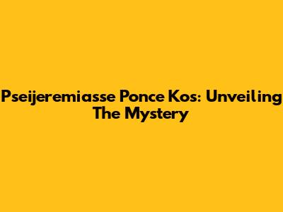 Pseijeremiasse Ponce Kos: Unveiling The Mystery