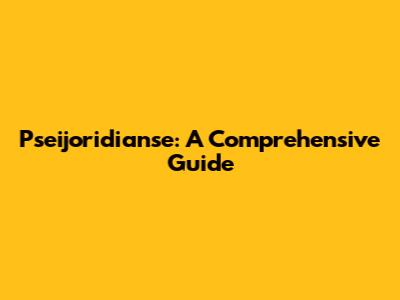 Pseijoridianse: A Comprehensive Guide