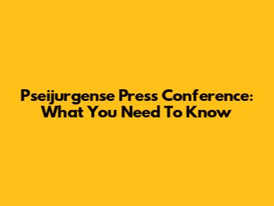 Pseijurgense Press Conference: What You Need To Know