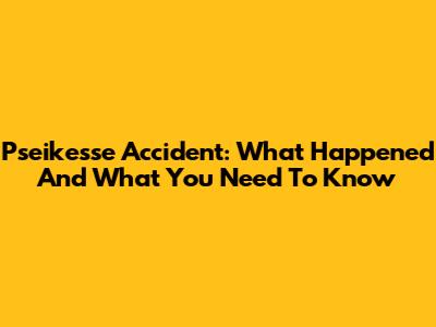 Pseikesse Accident: What Happened And What You Need To Know