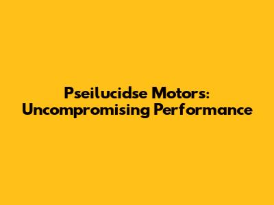 Pseilucidse Motors: Uncompromising Performance
