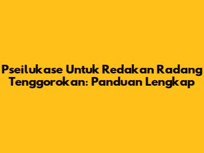Pseilukase Untuk Redakan Radang Tenggorokan: Panduan Lengkap