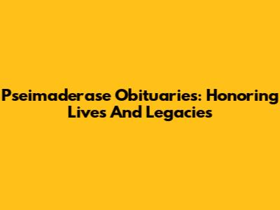Pseimaderase Obituaries: Honoring Lives And Legacies