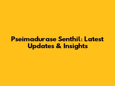 Pseimadurase Senthil: Latest Updates & Insights