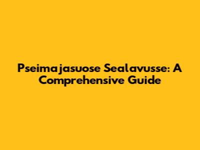 Pseimajasuose Sealavusse: A Comprehensive Guide